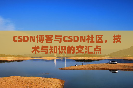 CSDN博客与CSDN社区,技术与知识的交汇点 CSDN博客与CSDN社区,技术与知识的交汇点